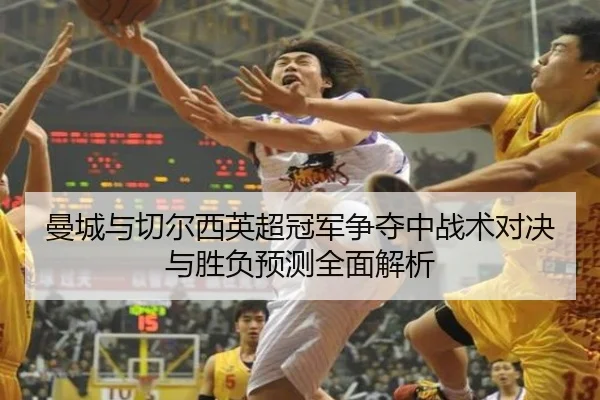 曼城与切尔西英超冠军争夺中战术对决与胜负预测全面解析